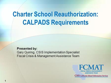 Presented by: Gary Quiring, CSIS Implementation Specialist Fiscal Crisis & Management Assistance Team Charter School Reauthorization: CALPADS Requirements.
