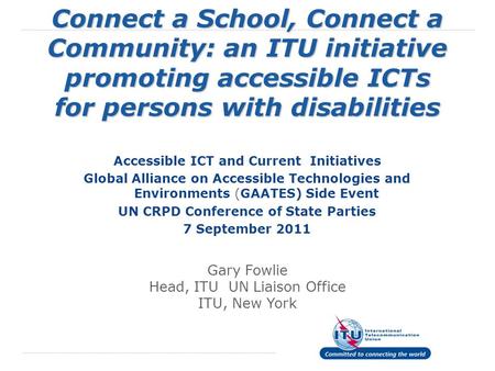 Connect a School, Connect a Community: an ITU initiative promoting accessible ICTs for persons with disabilities Accessible ICT and Current Initiatives.