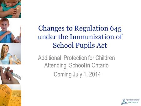 Changes to Regulation 645 under the Immunization of School Pupils Act Additional Protection for Children Attending School in Ontario Coming July 1, 2014.