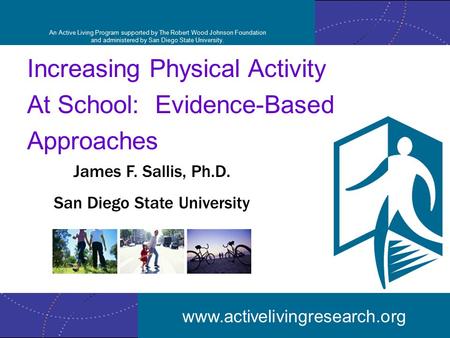 Www.activelivingresearch.org Increasing Physical Activity At School: Evidence-Based Approaches James F. Sallis, Ph.D. San Diego State University www.activelivingresearch.org.