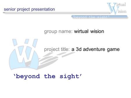 Senior project presentation group name: wirtual wision project title: a 3d adventure game ‘beyond the sight’