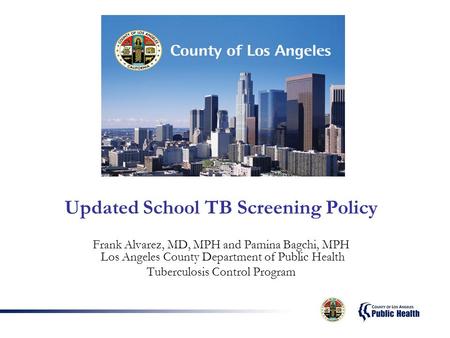 Updated School TB Screening Policy Frank Alvarez, MD, MPH and Pamina Bagchi, MPH Los Angeles County Department of Public Health Tuberculosis Control Program.