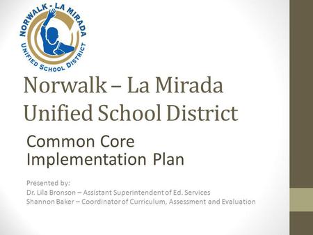 Norwalk – La Mirada Unified School District Common Core Implementation Plan Presented by: Dr. Lila Bronson – Assistant Superintendent of Ed. Services Shannon.