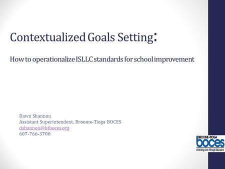 Contextualized Goals Setting: How to operationalize ISLLC standards for school improvement Dawn Shannon Assistant Superintendent, Broome-Tioga BOCES dshannon@btboces.org.