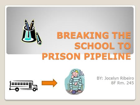 BREAKING THE SCHOOL TO PRISON PIPELINE BY: Jocelyn Ribeiro 8F Rm. 245.