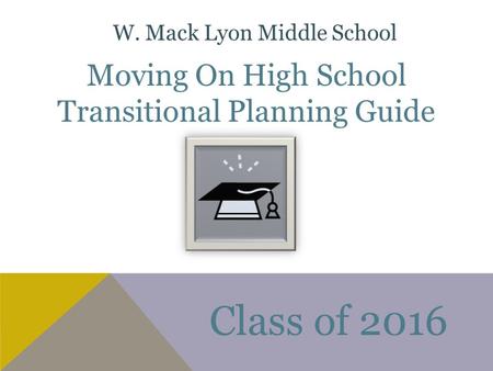 Moving On High School Transitional Planning Guide Class of 2016 W. Mack Lyon Middle School.