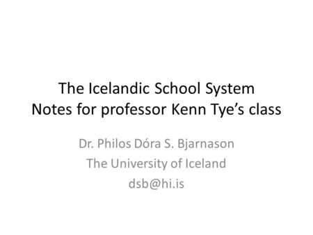 The Icelandic School System Notes for professor Kenn Tye’s class Dr. Philos Dóra S. Bjarnason The University of Iceland