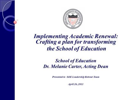 Implementing Academic Renewal: Crafting a plan for transforming the School of Education School of Education Dr. Melanie Carter, Acting Dean Presented to.