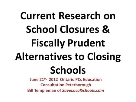 Current Research on School Closures & Fiscally Prudent Alternatives to Closing Schools June 21 st, 2012 Ontario PCs Education Consultation Peterborough.