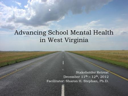 Stakeholder Retreat December 11 th – 12 th, 2012 Facilitator: Sharon H. Stephan, Ph.D. Advancing School Mental Health in West Virginia.