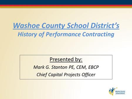 Washoe County School District’s History of Performance Contracting Presented by: Mark G. Stanton PE, CEM, EBCP Chief Capital Projects Officer.