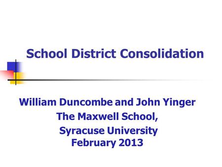 School District Consolidation William Duncombe and John Yinger The Maxwell School, Syracuse University February 2013.