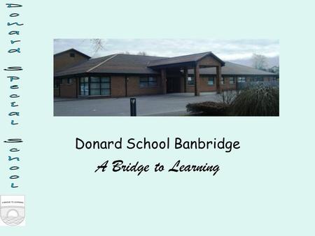 Donard School Banbridge A Bridge to Learning. Context Donard caters for 59 pupils aged 3-19 years with SLD/PMLD There are currently 8 teachers and 17.