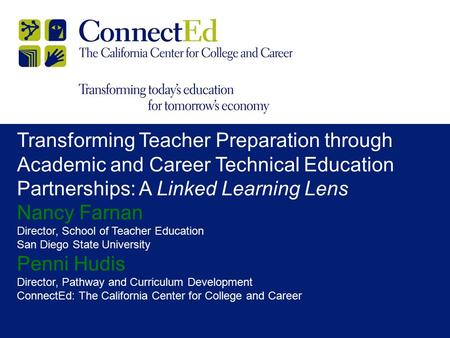 Transforming Teacher Preparation through Academic and Career Technical Education Partnerships: A Linked Learning Lens Nancy Farnan Director, School of.