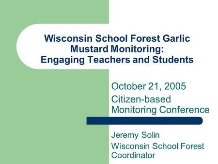 Wisconsin School Forest Garlic Mustard Monitoring: Engaging Teachers and Students Jeremy Solin Wisconsin School Forest Coordinator October 21, 2005 Citizen-based.