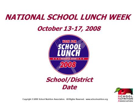 Copyright © 2008 School Nutrition Association. All Rights Reserved. www.schoolnutrition.org NATIONAL SCHOOL LUNCH WEEK October 13-17, 2008 School/District.
