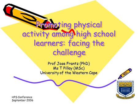 HPS Conference September 2006 Promoting physical activity among high school learners: facing the challenge Prof Jose Frantz (PhD) Ms T Pillay (MSc) University.