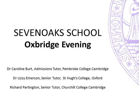 SEVENOAKS SCHOOL Oxbridge Evening Dr Caroline Burt, Admissions Tutor, Pembroke College Cambridge Dr Lizzy Emerson, Senior Tutor, St Hugh’s College,