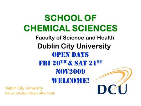 SCHOOL OF CHEMICAL SCIENCES Open Days fRi 20 th & Sat 21 st nov2009 Welcome! Faculty of Science and Health Dublin City University.