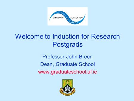 Welcome to Induction for Research Postgrads Professor John Breen Dean, Graduate School www.graduateschool.ul.ie.