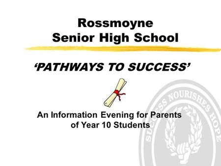 Rossmoyne Senior High School ‘PATHWAYS TO SUCCESS’ An Information Evening for Parents of Year 10 Students.