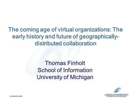 SCHOOL OF INFORMATION UNIVERSITY OF MICHIGAN si.umich.edu The coming age of virtual organizations: The early history and future of geographically- distributed.
