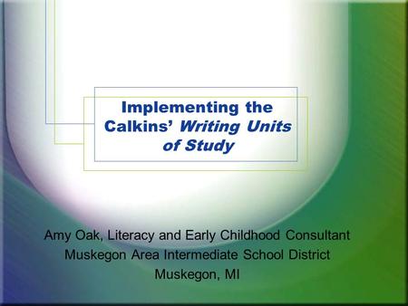 Implementing the Calkins’ Writing Units of Study Amy Oak, Literacy and Early Childhood Consultant Muskegon Area Intermediate School District Muskegon,