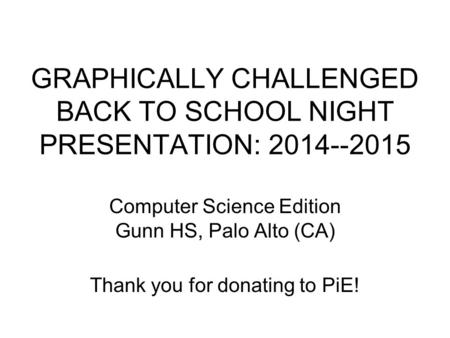 GRAPHICALLY CHALLENGED BACK TO SCHOOL NIGHT PRESENTATION: 2014--2015 Computer Science Edition Gunn HS, Palo Alto (CA) Thank you for donating to PiE!
