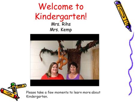 Welcome to Kindergarten! Mrs. Rihs Mrs. Kemp