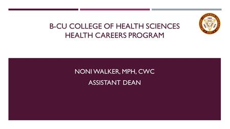 B-CU COLLEGE OF HEALTH SCIENCES HEALTH CAREERS PROGRAM NONI WALKER, MPH, CWC ASSISTANT DEAN.