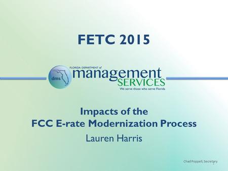 Chad Poppell, Secretary FETC 2015 1 Impacts of the FCC E-rate Modernization Process Lauren Harris.