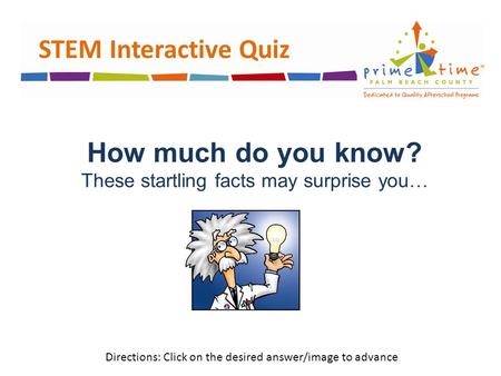 STEM Interactive Quiz How much do you know? These startling facts may surprise you… Directions: Click on the desired answer/image to advance.