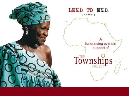 A fundraising event in support of. A fundraising event for www.lendtoend.org www.thetownshipsproject.org Since 1999, The Townships Project has been supporting.