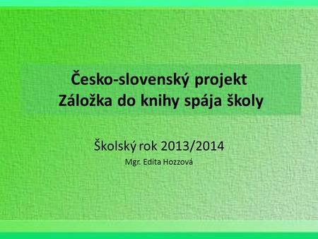 Česko-slovenský projekt Záložka do knihy spája školy Školský rok 2013/2014 Mgr. Edita Hozzová.