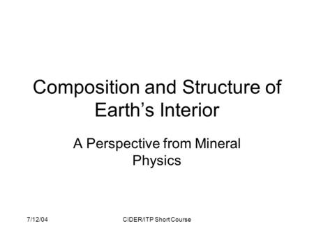 7/12/04CIDER/ITP Short Course Composition and Structure of Earth’s Interior A Perspective from Mineral Physics.