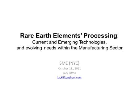 Rare Earth Elements’ Processing; Current and Emerging Technologies, and evolving needs within the Manufacturing Sector, SME (NYC) October 18,, 2011 Jack.