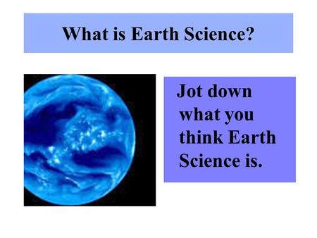 What is Earth Science? Jot down what you think Earth Science is.