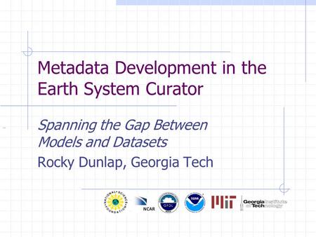 Metadata Development in the Earth System Curator Spanning the Gap Between Models and Datasets Rocky Dunlap, Georgia Tech.