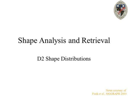 Shape Analysis and Retrieval D2 Shape Distributions Notes courtesy of Funk et al., SIGGRAPH 2004.