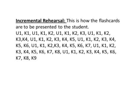 Incremental Rehearsal: This is how the flashcards are to be presented to the student. U1, K1, U1, K1, K2, U1, K1, K2, K3, U1, K1, K2, K3,K4, U1, K1, K2,