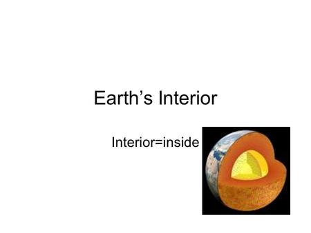 Earth’s Interior Interior=inside.
