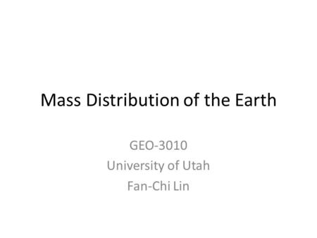 Mass Distribution of the Earth GEO-3010 University of Utah Fan-Chi Lin.