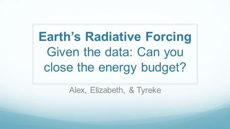 Earth’s Radiative Forcing Given the data: Can you close the energy budget? Alex, Elizabeth, & Tyreke.