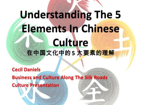 Cecil Daniels Business and Culture Along The Silk Roads Culture Presentation Understanding The 5 Elements In Chinese Culture 在中国文化中的 5 大要素的理解.