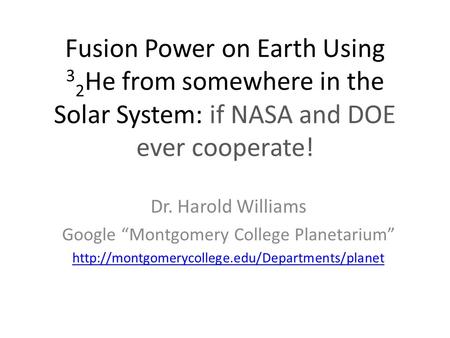 Fusion Power on Earth Using 3 2 He from somewhere in the Solar System: if NASA and DOE ever cooperate! Dr. Harold Williams Google “Montgomery College Planetarium”
