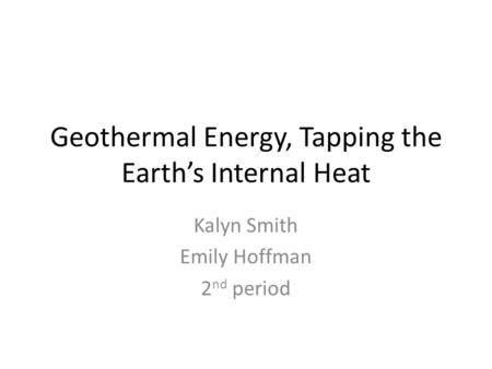 Geothermal Energy, Tapping the Earth’s Internal Heat Kalyn Smith Emily Hoffman 2 nd period.