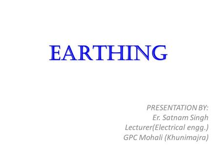 Earthing PRESENTATION BY: Er. Satnam Singh Lecturer(Electrical engg.)