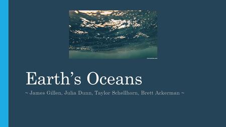 Earth’s Oceans ~ James Gillen, Julia Dunn, Taylor Schellhorn, Brett Ackerman ~