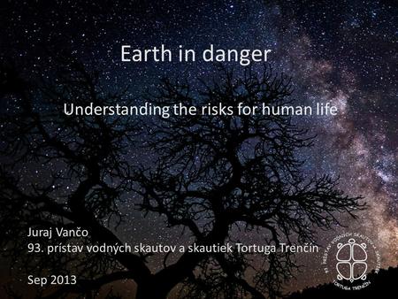 Earth in danger Understanding the risks for human life Juraj Vančo 93. prístav vodných skautov a skautiek Tortuga Trenčín Sep 2013.