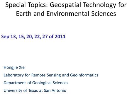 Special Topics: Geospatial Technology for Earth and Environmental Sciences Sep 13, 15, 20, 22, 27 of 2011 Hongjie Xie Laboratory for Remote Sensing and.